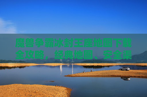魔兽争霸冰封王座地图下载全攻略，经典地图、安全渠道与安装指南，魔兽争霸冰封王座地图下载全攻略，经典地图、安全渠道与安装指南