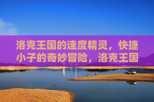 洛克王国的速度精灵，快捷小子的奇妙冒险，洛克王国快捷小子的奇妙速度冒险