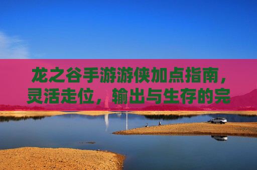 龙之谷手游游侠加点指南，灵活走位，输出与生存的完美平衡