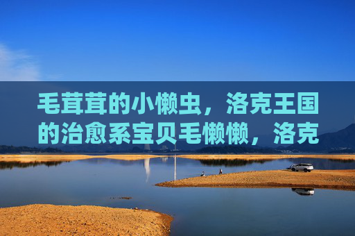 毛茸茸的小懒虫,洛克王国的治愈系宝贝毛懒懒,洛克王国治愈系宝贝毛懒懒,毛茸茸的小懒虫