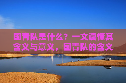 国青队是什么?一文读懂其含义与意义,国青队的含义与意义,一文读懂