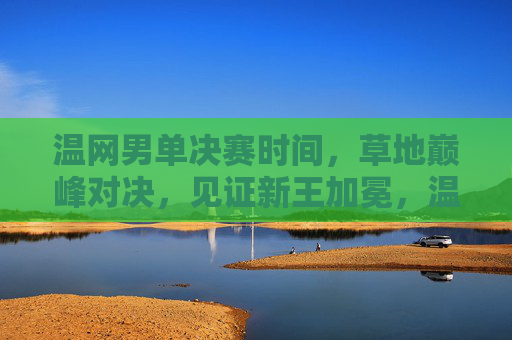 温网男单决赛时间,草地巅峰对决,见证新王加冕,温网男单决赛,草地巅峰对决,见证新王加冕