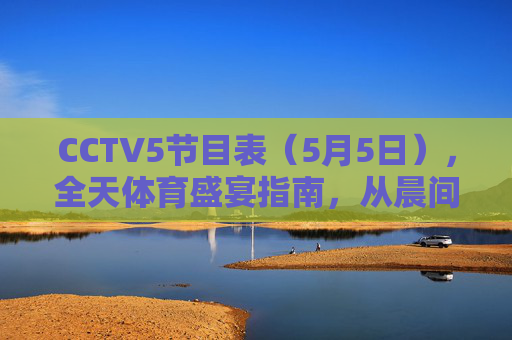 CCTV5节目表(5月5日),全天体育盛宴指南,从晨间热身到巅峰对决,CCTV5 5月5日全天体育盛宴指南,从晨间热身到巅峰对决