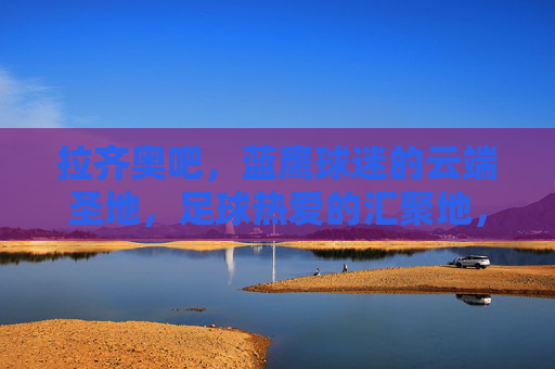 拉齐奥吧,蓝鹰球迷的云端圣地,足球热爱的汇聚地,拉齐奥吧,蓝鹰球迷的云端圣地