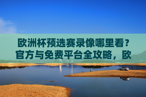 欧洲杯预选赛录像哪里看?官方与免费平台全攻略,欧洲杯预选赛录像官方与免费平台全攻略