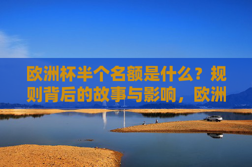 欧洲杯半个名额是什么？规则背后的故事与影响，欧洲杯半个名额，规则背后的故事与影响