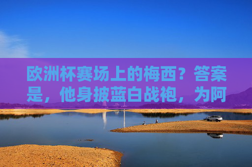 欧洲杯赛场上的梅西？答案是，他身披蓝白战袍，为阿根廷而战，欧洲杯赛场上的梅西，蓝白战袍为阿根廷而战