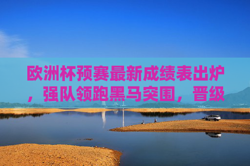 欧洲杯预赛最新成绩表出炉，强队领跑黑马突围，晋级形势白热化，欧洲杯预赛最新战报，强队领跑黑马突围，晋级白热化
