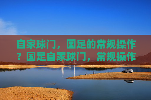 自家球门,国足的常规操作?国足自家球门,常规操作?