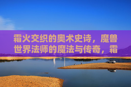 霜火交织的奥术史诗,魔兽世界法师的魔法与传奇,霜火奥术史诗,魔兽世界法师的魔法与传奇