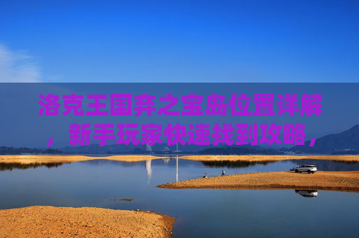 洛克王国弃之宝岛位置详解，新手玩家快速找到攻略，洛克王国弃之宝岛位置，新手快速找到攻略