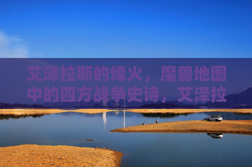 艾泽拉斯的烽火,魔兽地图中的四方战争史诗,艾泽拉斯烽火,魔兽地图四方战争史诗