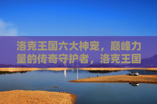 洛克王国六大神宠,巅峰力量的传奇守护者,洛克王国六大神宠,巅峰力量的传奇守护者