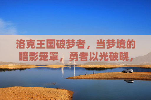 洛克王国破梦者,当梦境的暗影笼罩,勇者以光破晓,洛克王国破梦者,暗影笼罩,光破晓