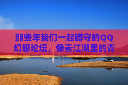 那些年我们一起蹲守的QQ幻想论坛，像素江湖里的青春回响，蹲守QQ幻想论坛，像素江湖的青春回响