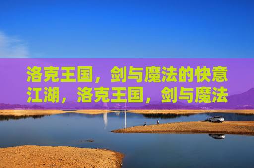 洛克王国,剑与魔法的快意江湖,洛克王国,剑与魔法的快意江湖
