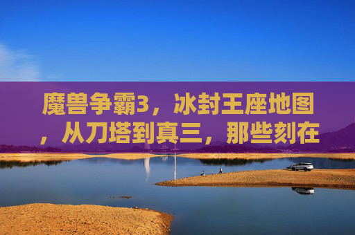 魔兽争霸3，冰封王座地图，从刀塔到真三，那些刻在青春里的像素战场，从刀塔到真三，刻在魔兽争霸3里的青春像素战场