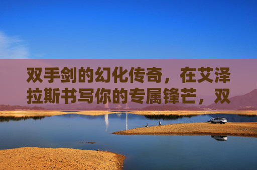 双手剑的幻化传奇，在艾泽拉斯书写你的专属锋芒，双手剑幻化传奇，艾泽拉斯专属锋芒