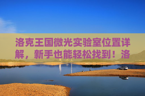 洛克王国微光实验室位置详解，新手也能轻松找到！洛克王国微光实验室位置详解，新手轻松找到！