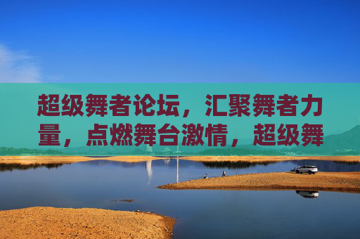 超级舞者论坛,汇聚舞者力量,点燃舞台激情,超级舞者论坛,汇聚舞者力量,点燃舞台激情