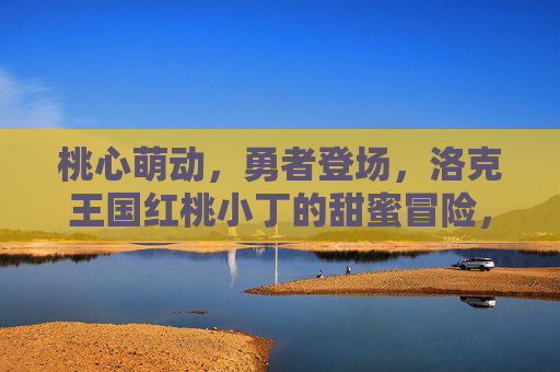 桃心萌动,勇者登场,洛克王国红桃小丁的甜蜜冒险,洛克王国红桃小丁,桃心萌动的勇者甜蜜冒险