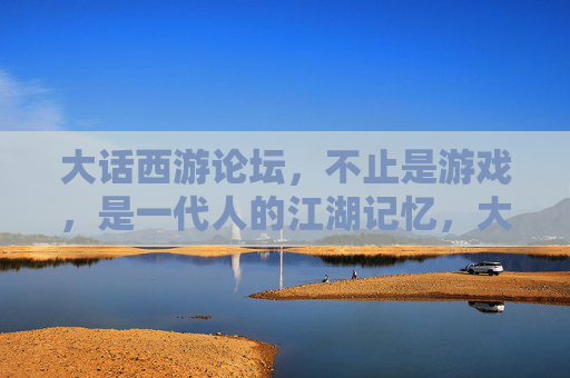 大话西游论坛,不止是游戏,是一代人的江湖记忆,大话西游论坛,一代人的江湖记忆