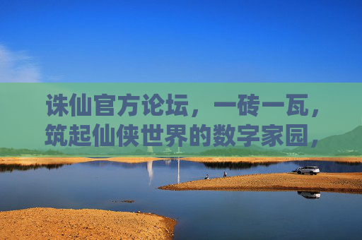 诛仙官方论坛,一砖一瓦,筑起仙侠世界的数字家园,一砖一瓦筑仙侠,数字家园诛仙论坛