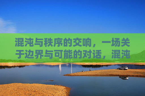 混沌与秩序的交响,一场关于边界与可能的对话,混沌秩序交响曲,边界与可能的对话