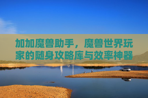加加魔兽助手,魔兽世界玩家的随身攻略库与效率神器,加加魔兽助手,魔兽世界玩家的随身攻略库与效率神器