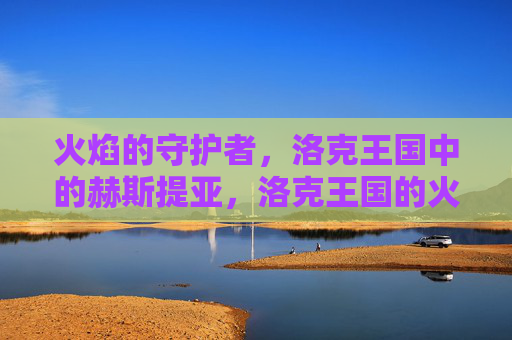 火焰的守护者,洛克王国中的赫斯提亚,洛克王国的火焰守护者赫斯提亚