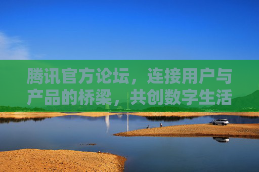 腾讯官方论坛,连接用户与产品的桥梁,共创数字生活新体验,腾讯官方论坛,连接用户与产品,共创数字生活新体验