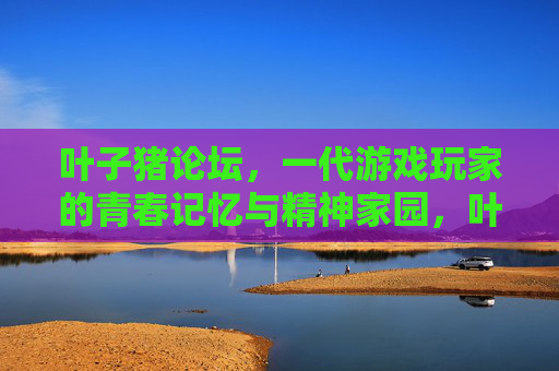 叶子猪论坛，一代游戏玩家的青春记忆与精神家园，叶子猪论坛，一代游戏玩家的青春记忆与精神家园
