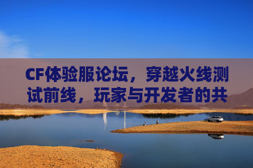CF体验服论坛,穿越火线测试前线,玩家与开发者的共创实验室,CF体验服测试前线,玩家开发者共创实验室