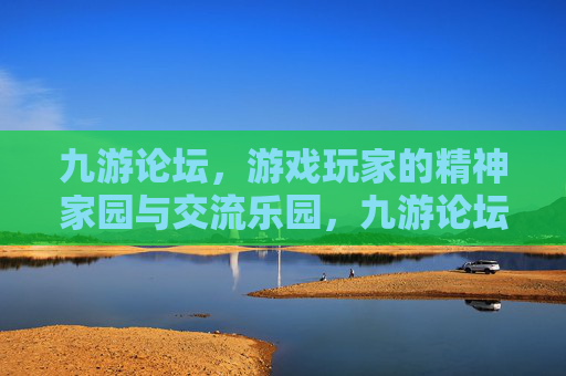 九游论坛，游戏玩家的精神家园与交流乐园，九游论坛，游戏玩家的精神家园与交流乐园