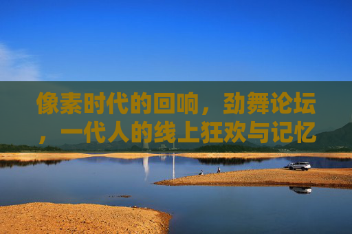 像素时代的回响,劲舞论坛,一代人的线上狂欢与记忆拼图,像素时代的劲舞论坛,一代人的线上狂欢与记忆拼图