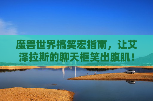 魔兽世界搞笑宏指南，让艾泽拉斯的聊天框笑出腹肌！魔兽世界搞笑宏，让艾泽拉斯聊天框笑出腹肌！