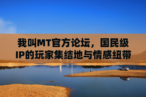 我叫MT官方论坛,国民级IP的玩家集结地与情感纽带,我叫MT官方论坛,国民级IP玩家情感集结地