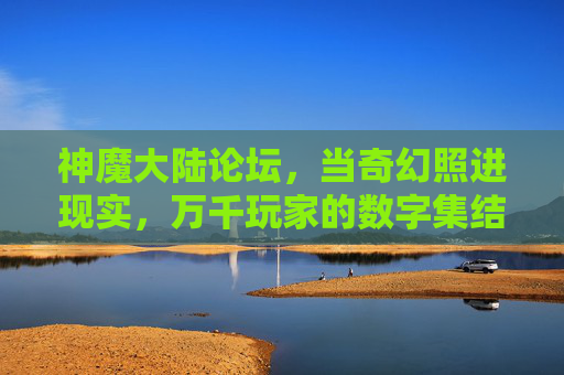 神魔大陆论坛，当奇幻照进现实，万千玩家的数字集结地，神魔大陆论坛，奇幻照进现实的玩家集结地