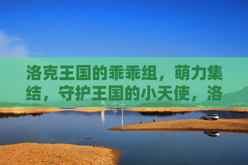 洛克王国的乖乖组,萌力集结,守护王国的小天使,洛克王国乖乖组,萌力集结,守护王国的小天使