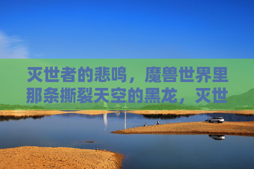 灭世者的悲鸣,魔兽世界里那条撕裂天空的黑龙,灭世者的悲鸣,魔兽世界撕裂天空的黑龙