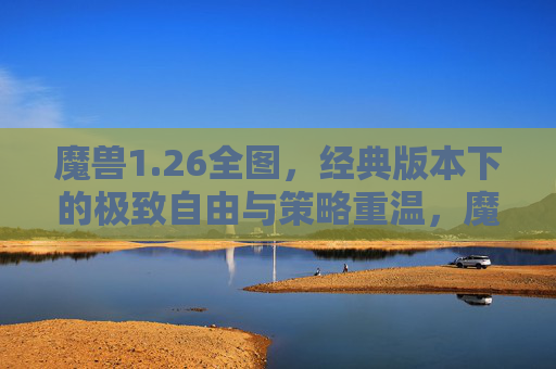 魔兽1.26全图，经典版本下的极致自由与策略重温，魔兽1.26全图，经典重燃，极致自由与策略重温