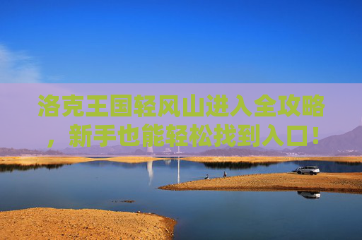 洛克王国轻风山进入全攻略,新手也能轻松找到入口!洛克王国轻风山进入全攻略,新手轻松找入口