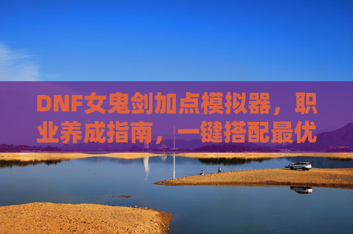 DNF女鬼剑加点模拟器，职业养成指南，一键搭配最优输出，DNF女鬼剑加点模拟器，职业养成与一键最优输出