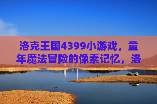 洛克王国4399小游戏,童年魔法冒险的像素记忆,洛克王国,童年魔法冒险的像素记忆