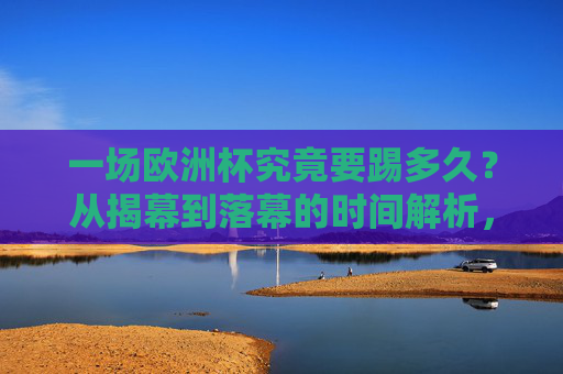 一场欧洲杯究竟要踢多久?从揭幕到落幕的时间解析,欧洲杯踢多久?揭幕到落幕时间全解析