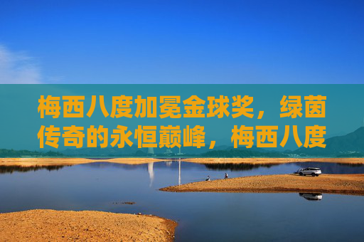 梅西八度加冕金球奖，绿茵传奇的永恒巅峰，梅西八度加冕金球，绿茵传奇永恒巅峰