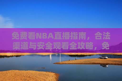 免费看NBA直播指南,合法渠道与安全观看全攻略,免费合法安全看NBA直播全攻略