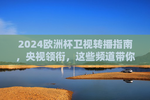 2024欧洲杯卫视转播指南,央视领衔,这些频道带你畅看精彩赛事!央视领衔!2024欧洲杯卫视转播指南,畅看精彩赛事全频道