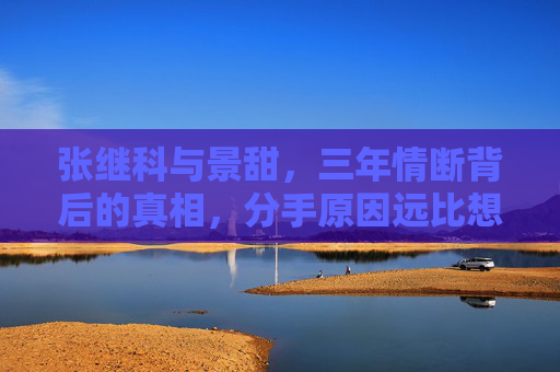 张继科与景甜,三年情断背后的真相,分手原因远比想象复杂?