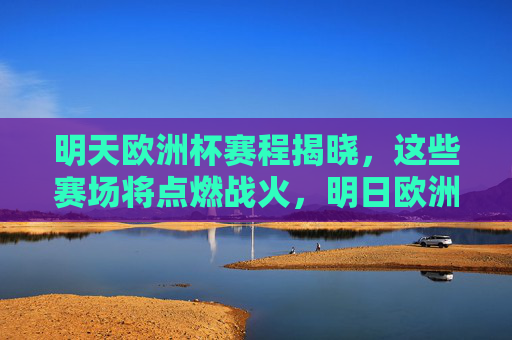 明天欧洲杯赛程揭晓，这些赛场将点燃战火，明日欧洲杯赛程揭晓，赛场点燃战火